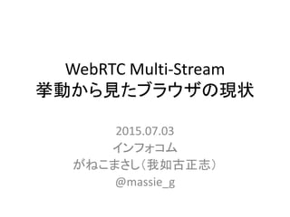 WebRTC Multi-Stream
挙動から見たブラウザの現状
2015.07.03
インフォコム株式会社
がねこまさし
@massie_g
 