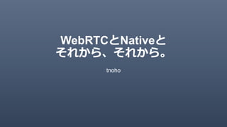 tnoho
WebRTC Native
 