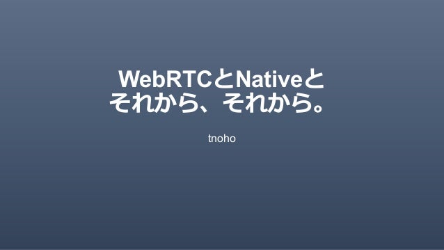 Webrtc と Native とそれから それから