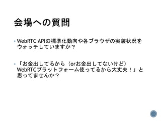  WebRTC APIの標準化動向や各ブラウザの実装状況を
ウォッチしていますか？
 「お金出してるから（orお金出してないけど）
WebRTCプラットフォーム使ってるから大丈夫！」と
思ってませんか？
 
