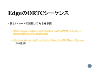  詳しいコードの記載はこちらを参照
 https://blogs.windows.com/msedgedev/2015/09/18/ortc-api-is-
now-available-in-microsoft-edge/
 https://msdn.microsoft.com/ja-jp/library/mt588497(v=vs.85).aspx
（日本語版）
 