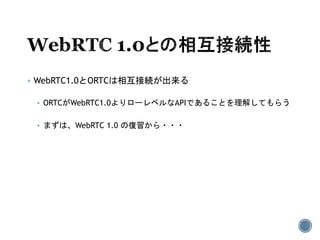  WebRTC1.0とORTCは相互接続が出来る
 ORTCがWebRTC1.0よりローレベルなAPIであることを理解してもらう
 まずは、WebRTC 1.0 の復習から・・・
 