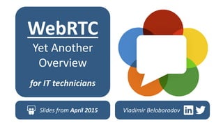 Vladimir Beloborodov
WebRTC
Yet Another
Overview
for IT technicians
Slides from April 2015
 