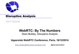 WebRTC: By The Numbers
Dean Bubley, Disruptive Analysis
Upperside WebRTC Conference, Paris, 16/12/2014
dean.bubley@disruptive-analysis.com @disruptivedean
 