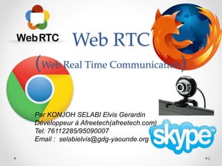 Web RTC
(Web Real Time Communication)
Par KONJOH SELABI Elvis Gerardin
Développeur à Afreetech(afreetech.com)
Tel: 76112285/95090007
Email : selabielvis@gdg-yaounde.org
2
 
