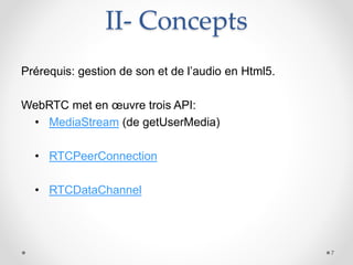 II- Concepts
Prérequis: gestion de son et de l’audio en Html5.
WebRTC met en œuvre trois API:
• MediaStream (de getUserMedia)
• RTCPeerConnection
• RTCDataChannel
7
 