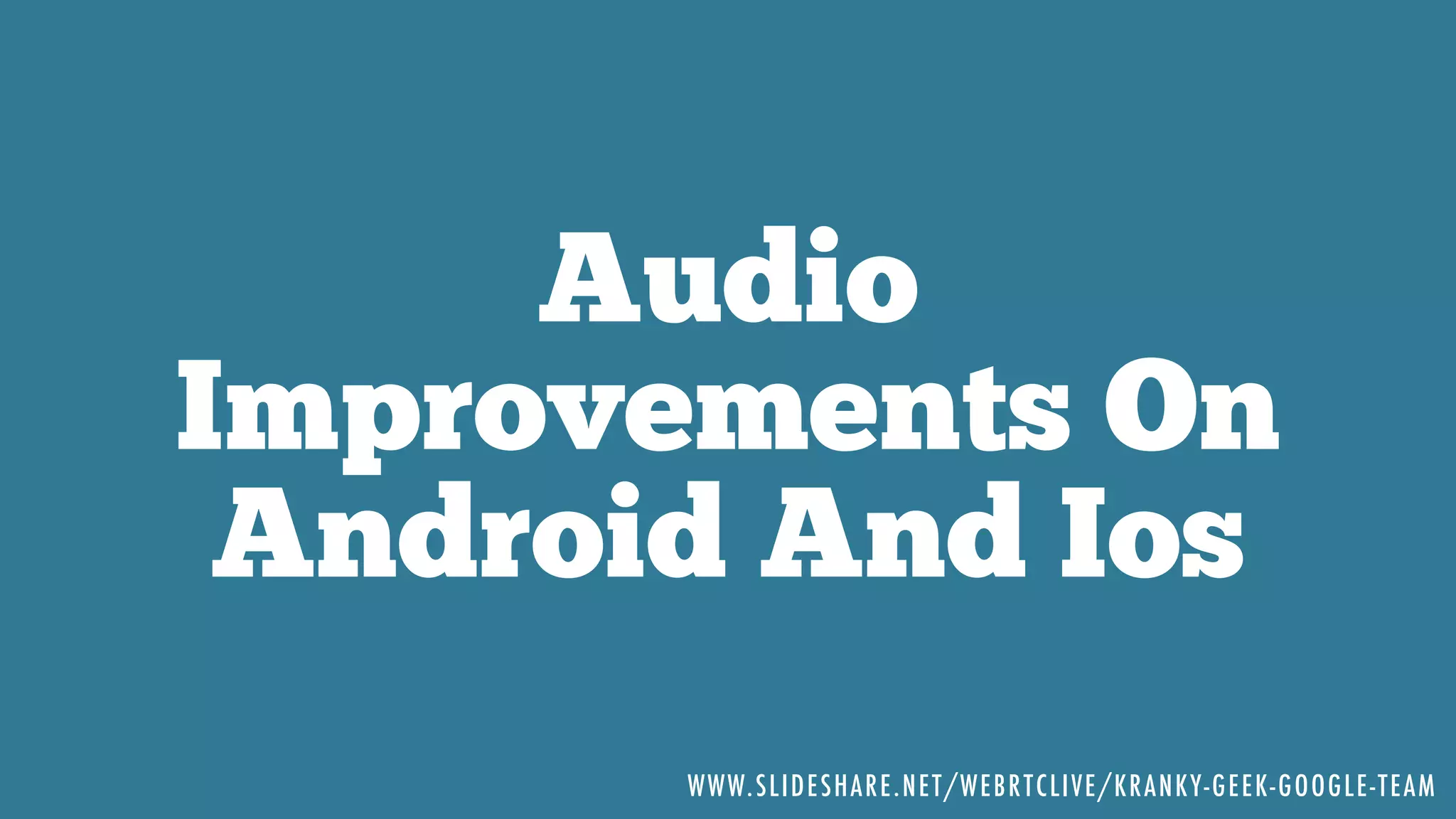 Audio
Improvements On
Android And Ios
WWW.SLIDESHARE.NET/WEBRTCLIVE/KRANKY-GEEK-GOOGLE-TEAM
 