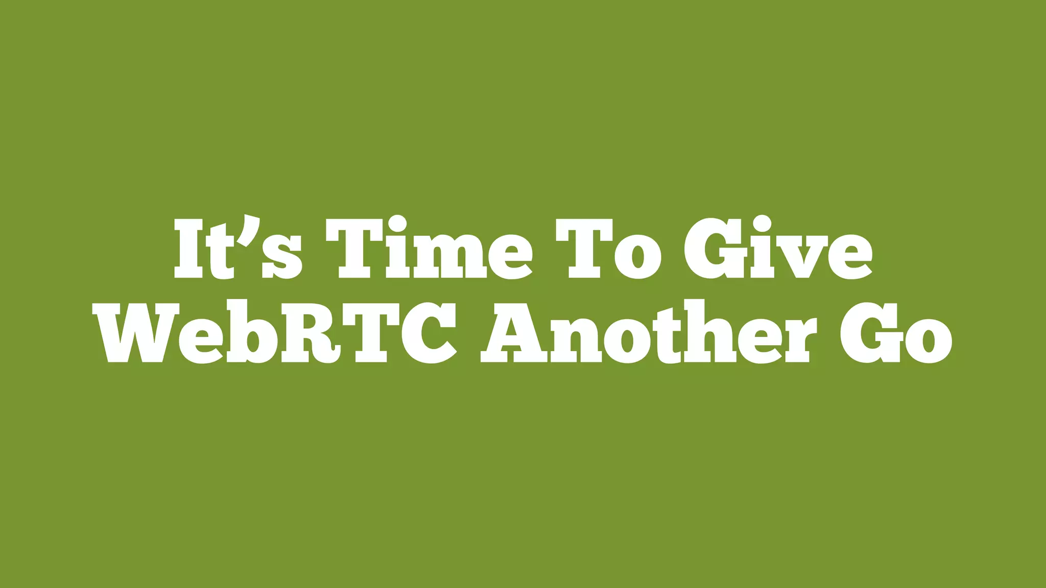 It’s Time To Give
WebRTC Another Go
 