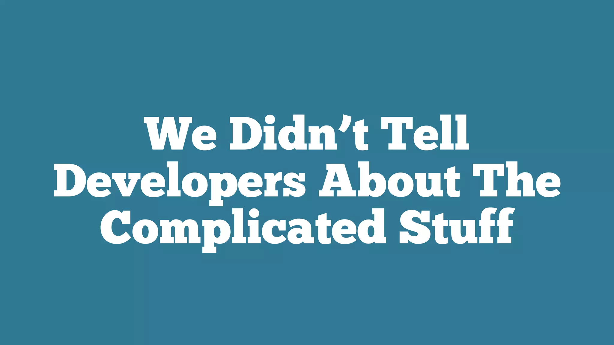 We Didn’t Tell
Developers About The
Complicated Stuff
 