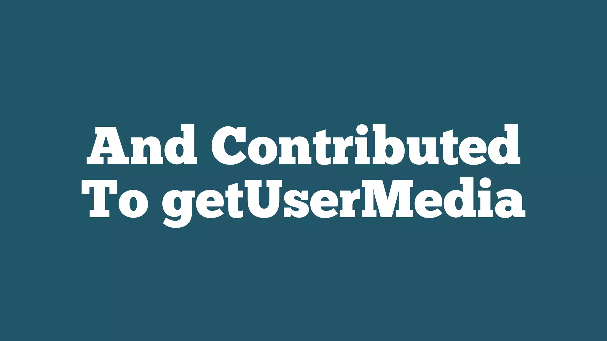 And Contributed
To getUserMedia
 