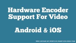 Hardware Encoder
Support For Video
Android & iOS
WWW.SLIDESHARE.NET/WEBRTCLIVE/KRANKY-GEEK-GOOGLE-TEAM
 