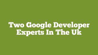 Two Google Developer
Experts In The Uk
 