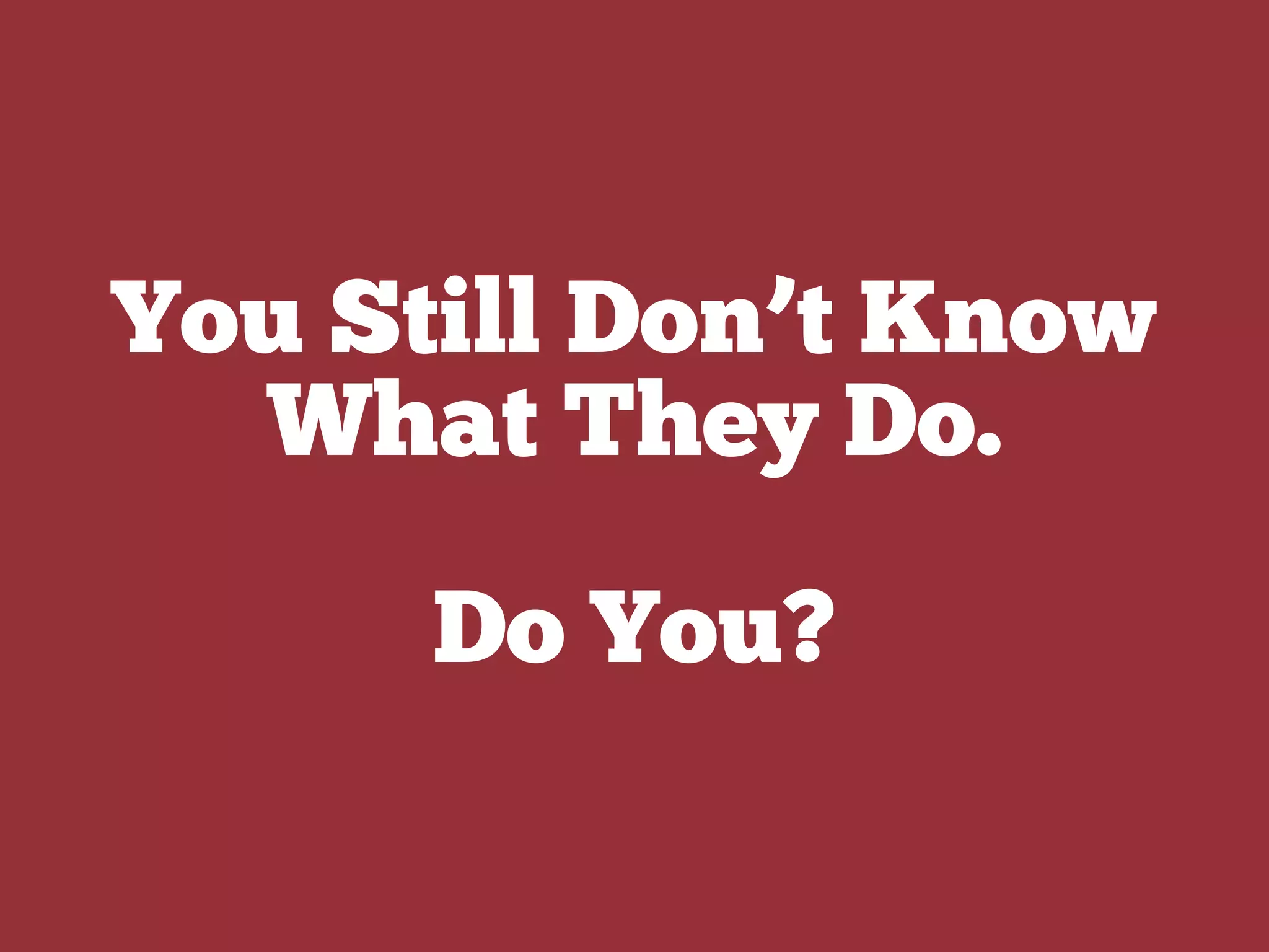 You Still Don’t Know
What They Do.
Do You?
 