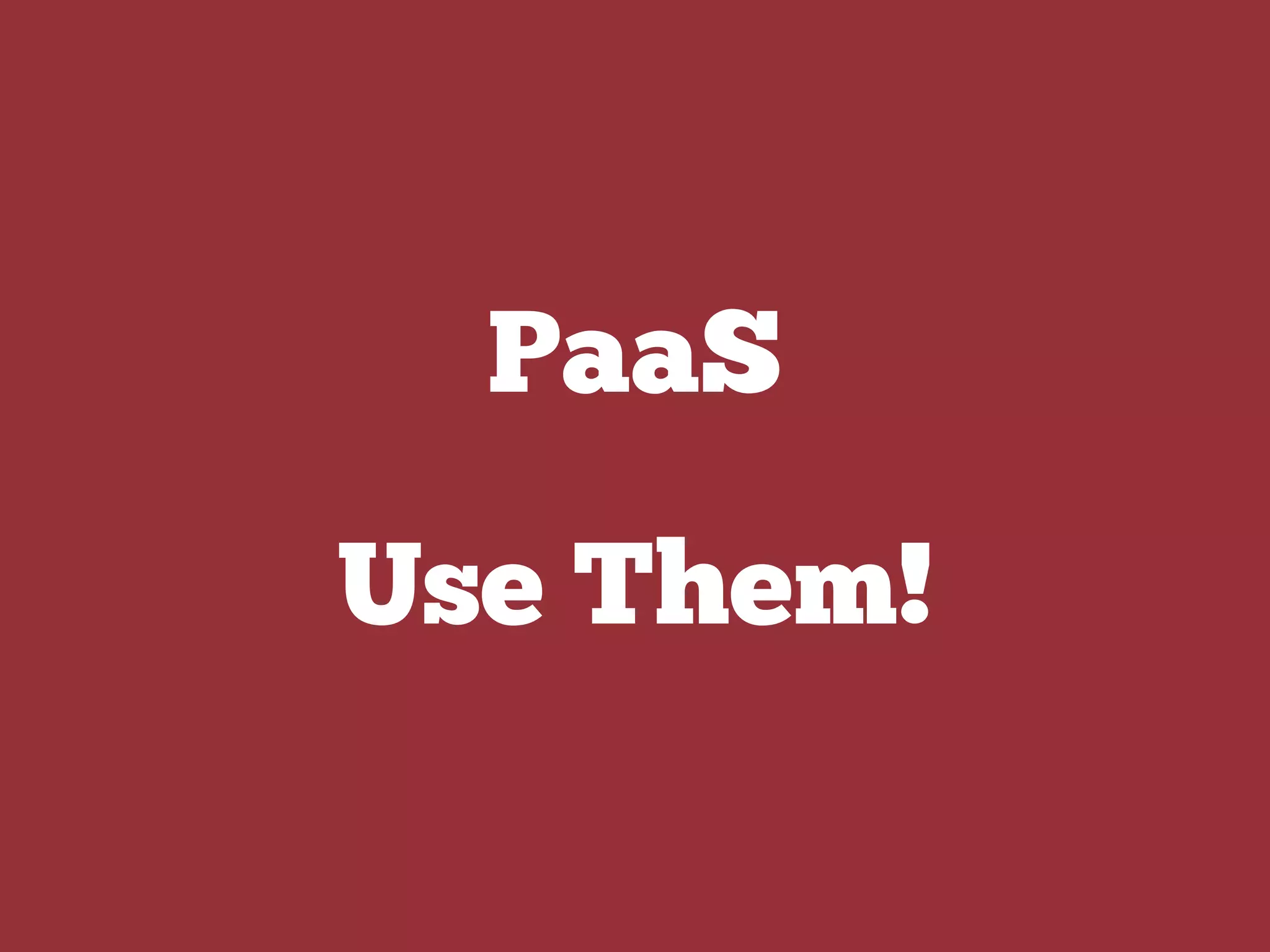 PaaS
Use Them!
 