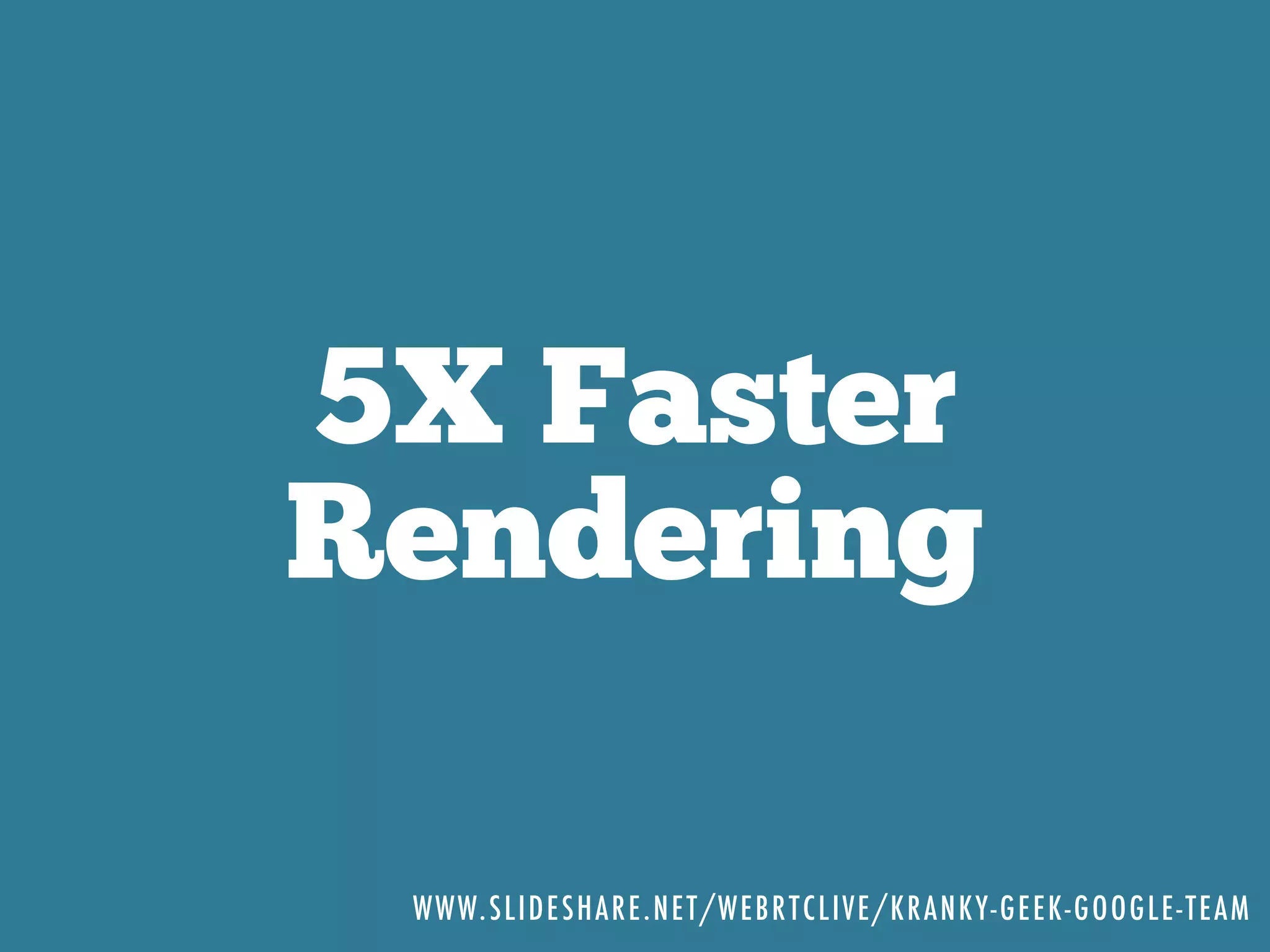 5X Faster
Rendering
WWW.SLIDESHARE.NET/WEBRTCLIVE/KRANKY-GEEK-GOOGLE-TEAM
 