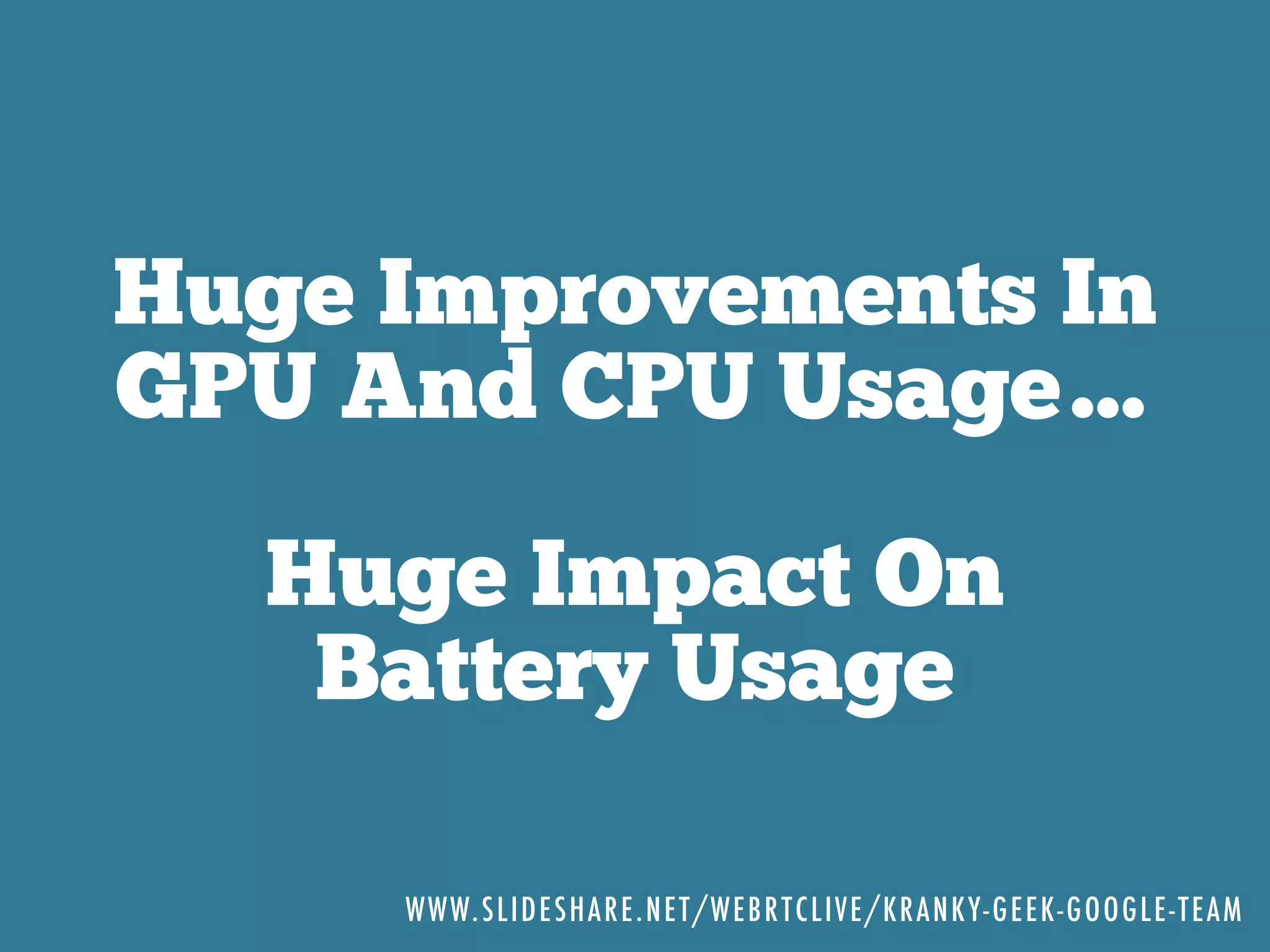 Huge Improvements In
GPU And CPU Usage…
Huge Impact On
Battery Usage
WWW.SLIDESHARE.NET/WEBRTCLIVE/KRANKY-GEEK-GOOGLE-TEAM
 