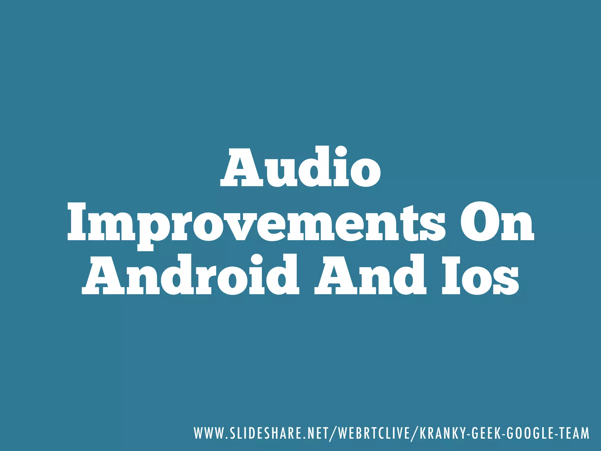 Audio
Improvements On
Android And Ios
WWW.SLIDESHARE.NET/WEBRTCLIVE/KRANKY-GEEK-GOOGLE-TEAM
 