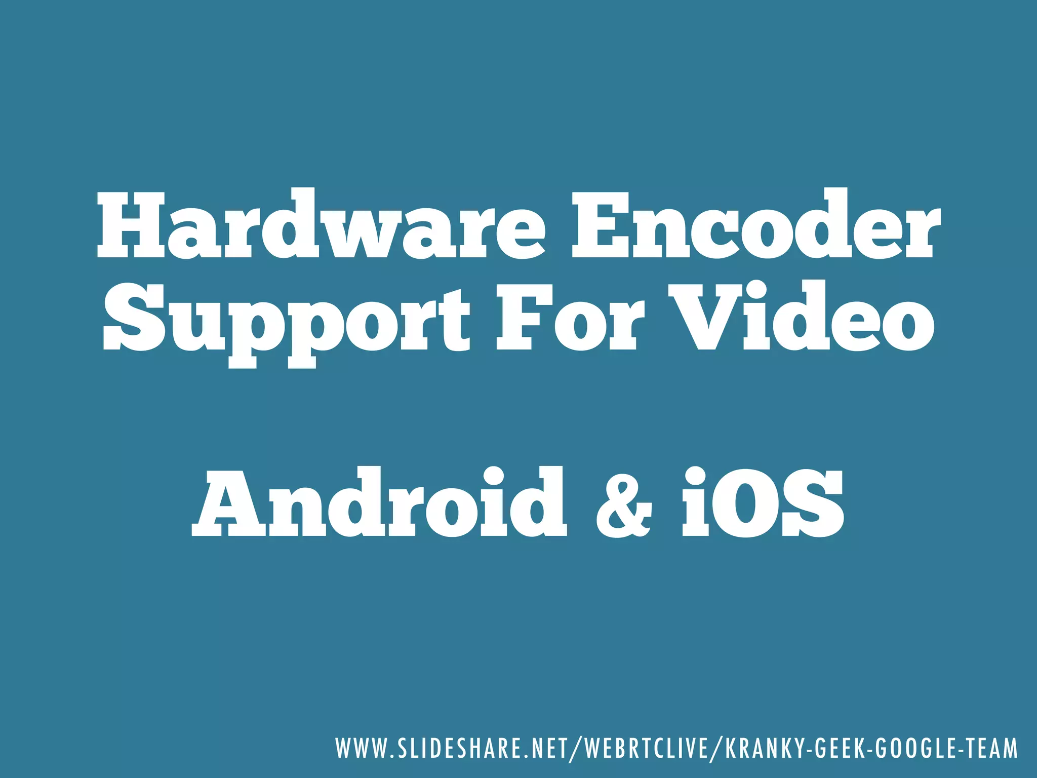Hardware Encoder
Support For Video
Android & iOS
WWW.SLIDESHARE.NET/WEBRTCLIVE/KRANKY-GEEK-GOOGLE-TEAM
 