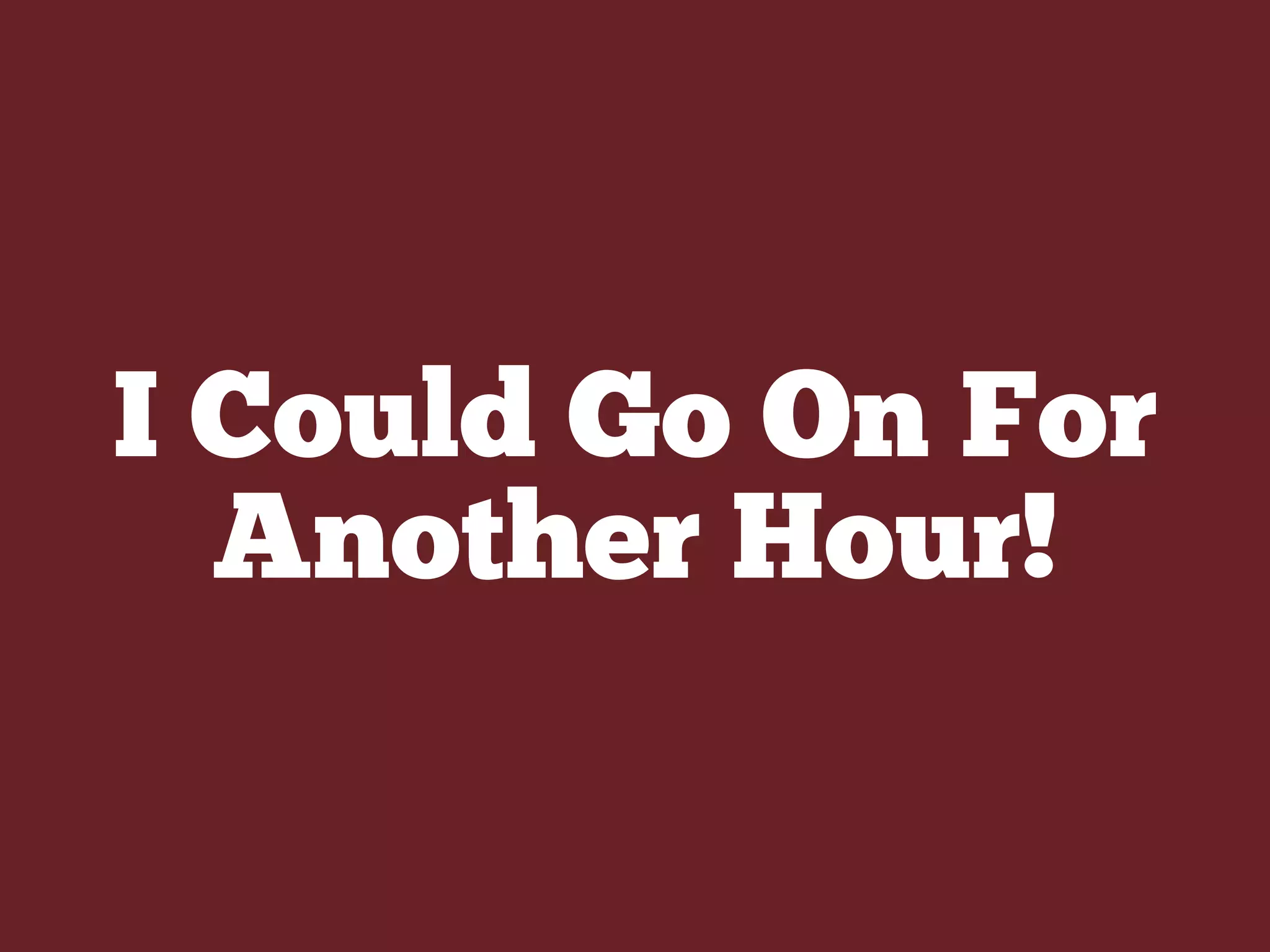 I Could Go On For
Another Hour!
 