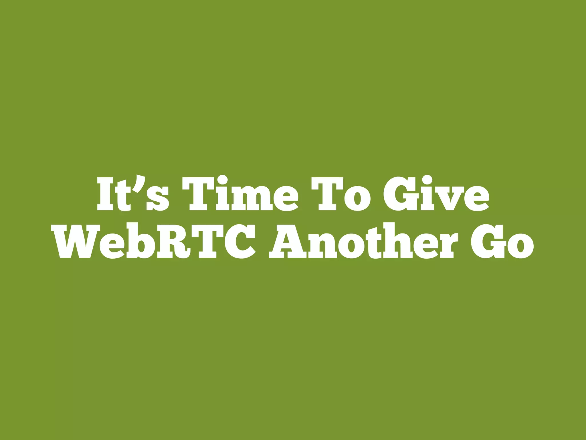 It’s Time To Give
WebRTC Another Go
 