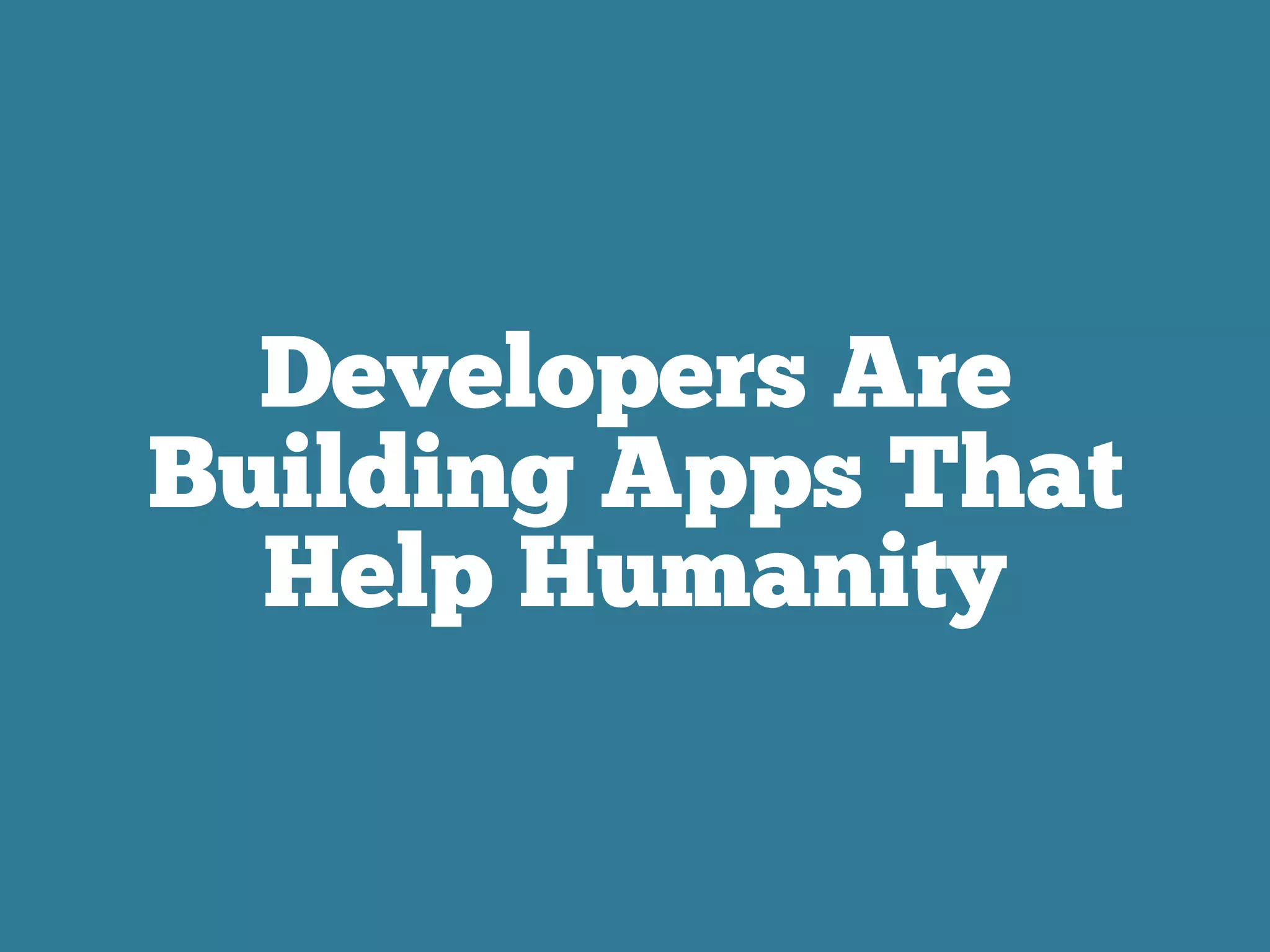 Developers Are
Building Apps That
Help Humanity
 