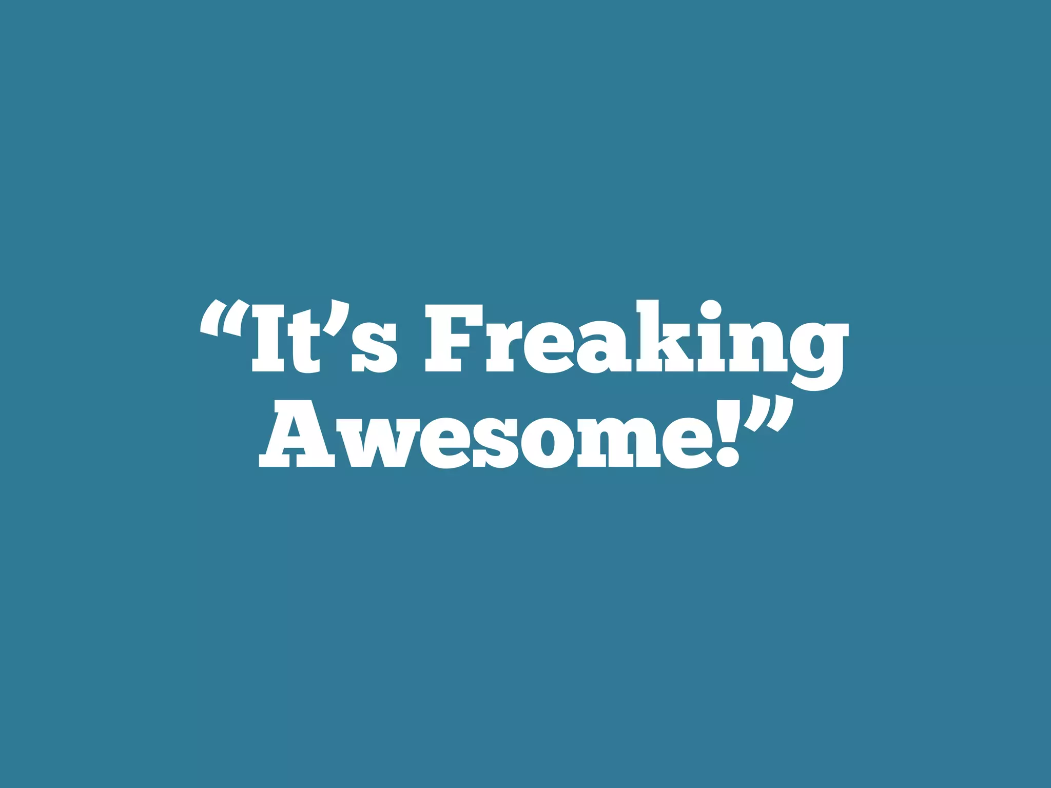 “It’s Freaking
Awesome!”
 