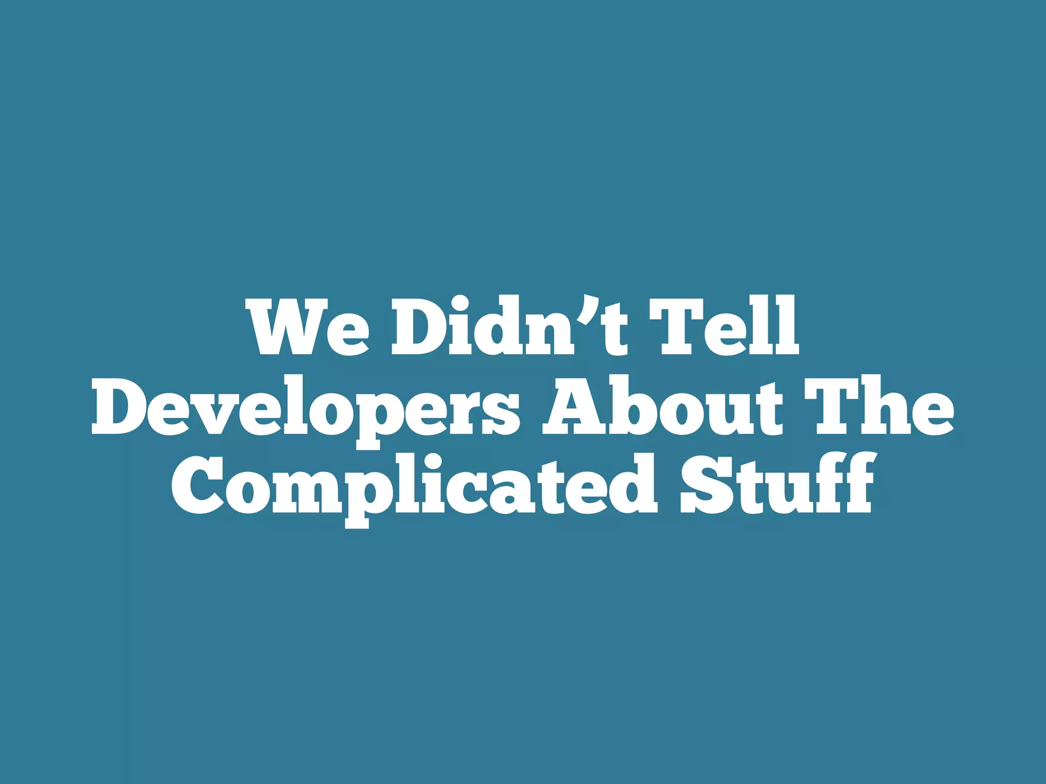 We Didn’t Tell
Developers About The
Complicated Stuff
 