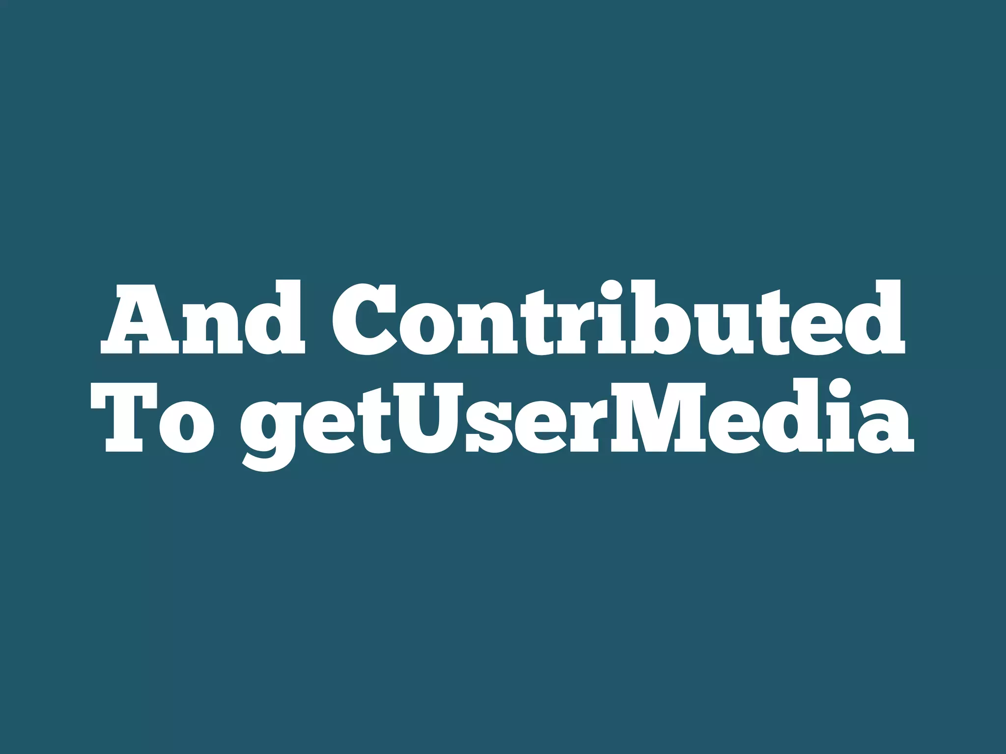 And Contributed
To getUserMedia
 