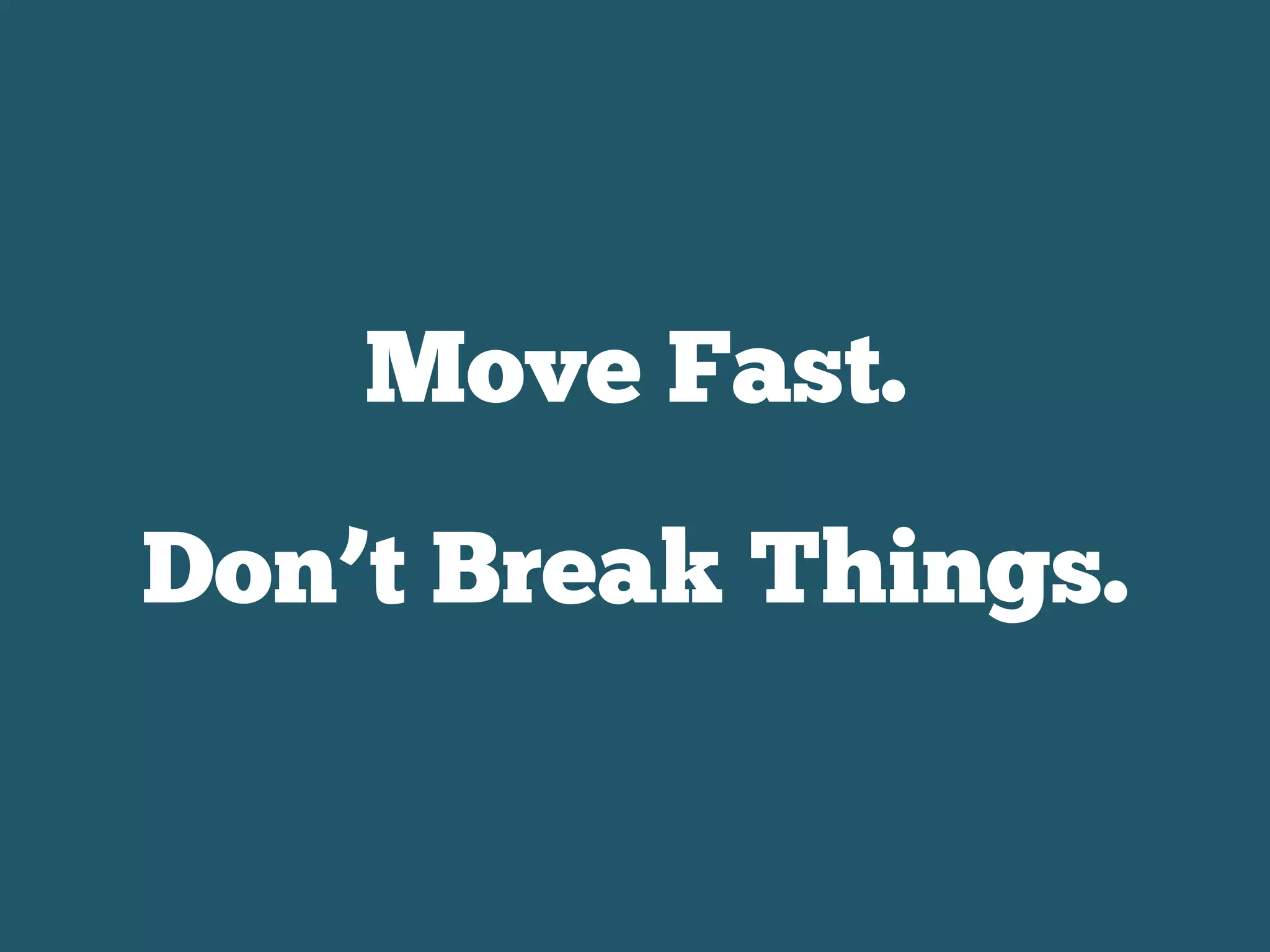 Move Fast.
Don’t Break Things.
 
