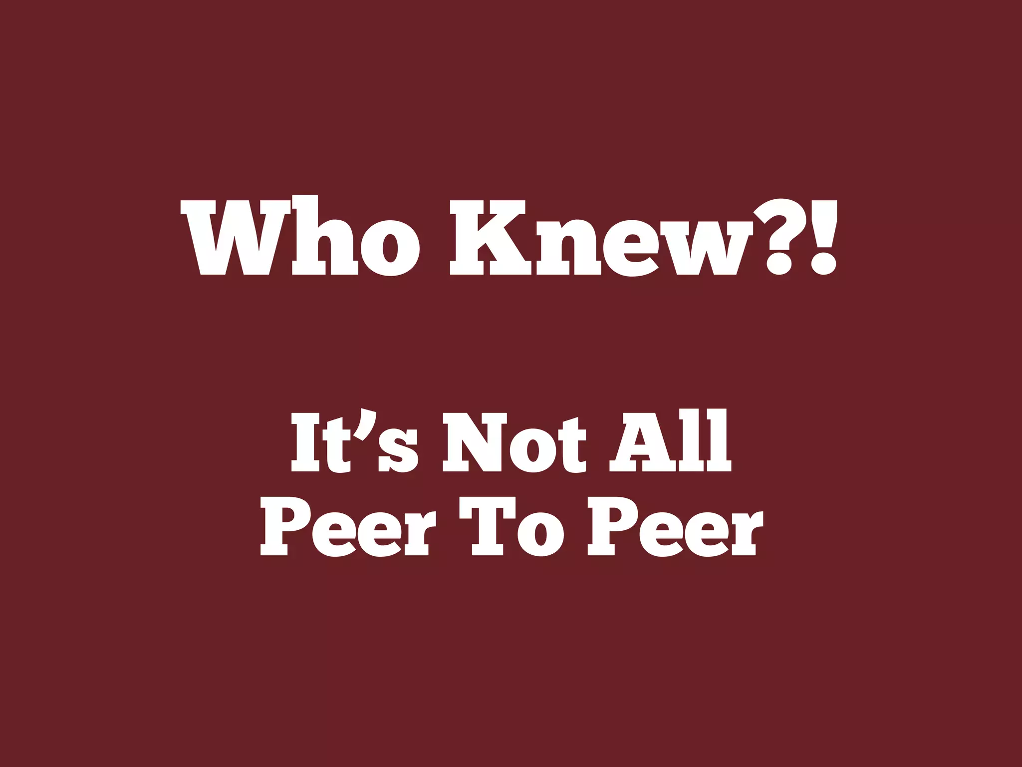 Who Knew?!
It’s Not All
Peer To Peer
 