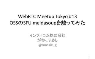 WebRTC Meetup Tokyo #13
OSSのSFU meidasoupを触ってみた
インフォコム株式会社
がねこまさし
@massie_g
1
 