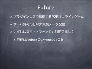 先行実装ブラウザで大体の機能が使える
特にData Channel APIが動くようになった
DTMF Sender APIはまだ実装が怪しい
リアルタイム通信がWebSocketと2極化するかも
使い分けが大事
Present
 