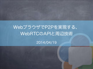 WebブラウザでP2Pを実現する、
WebRTCのAPIと周辺技術
2014/04/19
 