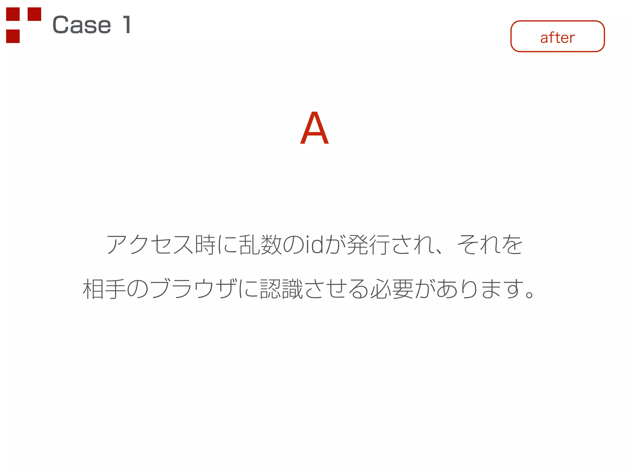 after Case 1 
A 
アクセス時に乱数のidが発行され、それを 
相手のブラウザに認識させる必要があります。 
 
