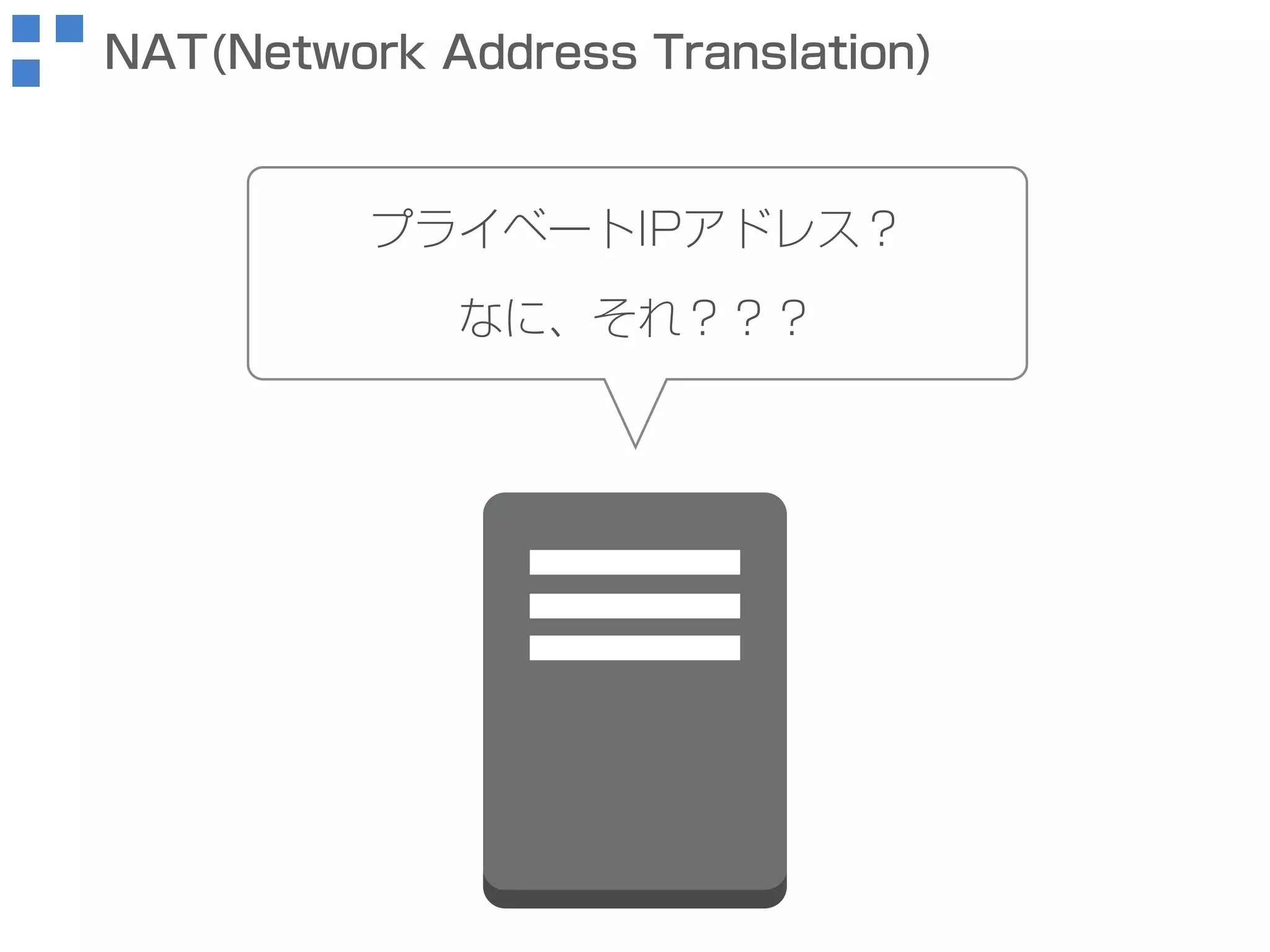 NAT(Network Address Translation) 
プライベートIPアドレス？ 
なに、それ？？？ 
 