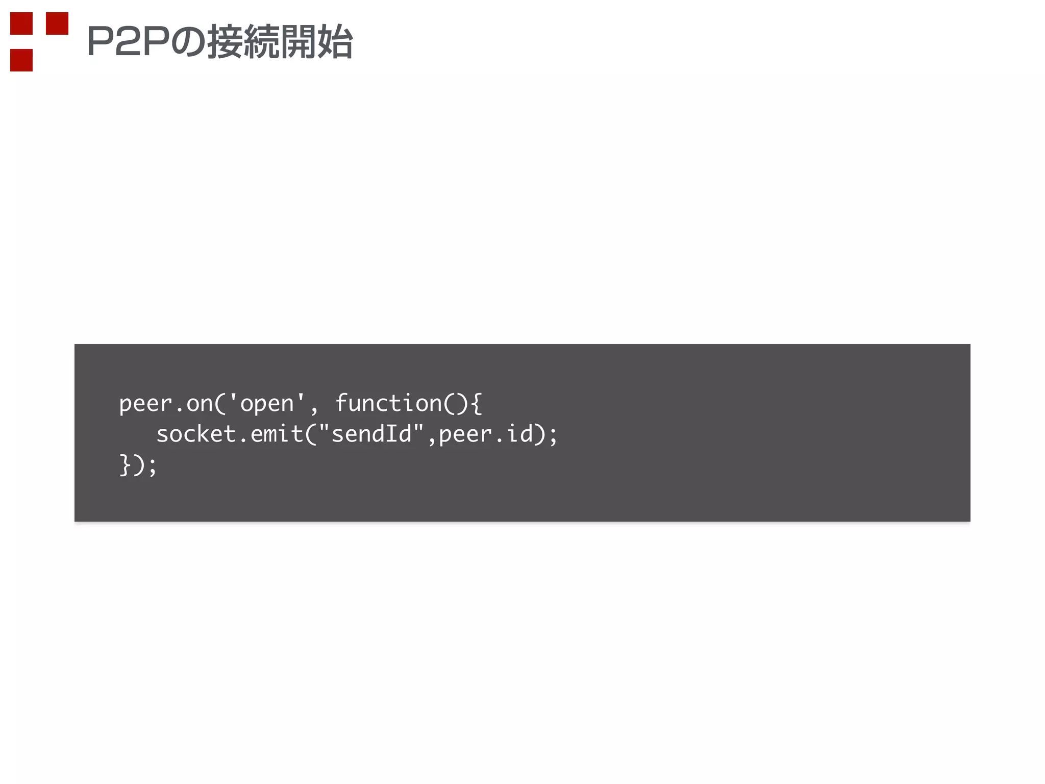 P2Pの接続開始 
peer.on('open', function(){ 
socket.emit("sendId",peer.id); 
}); 
 