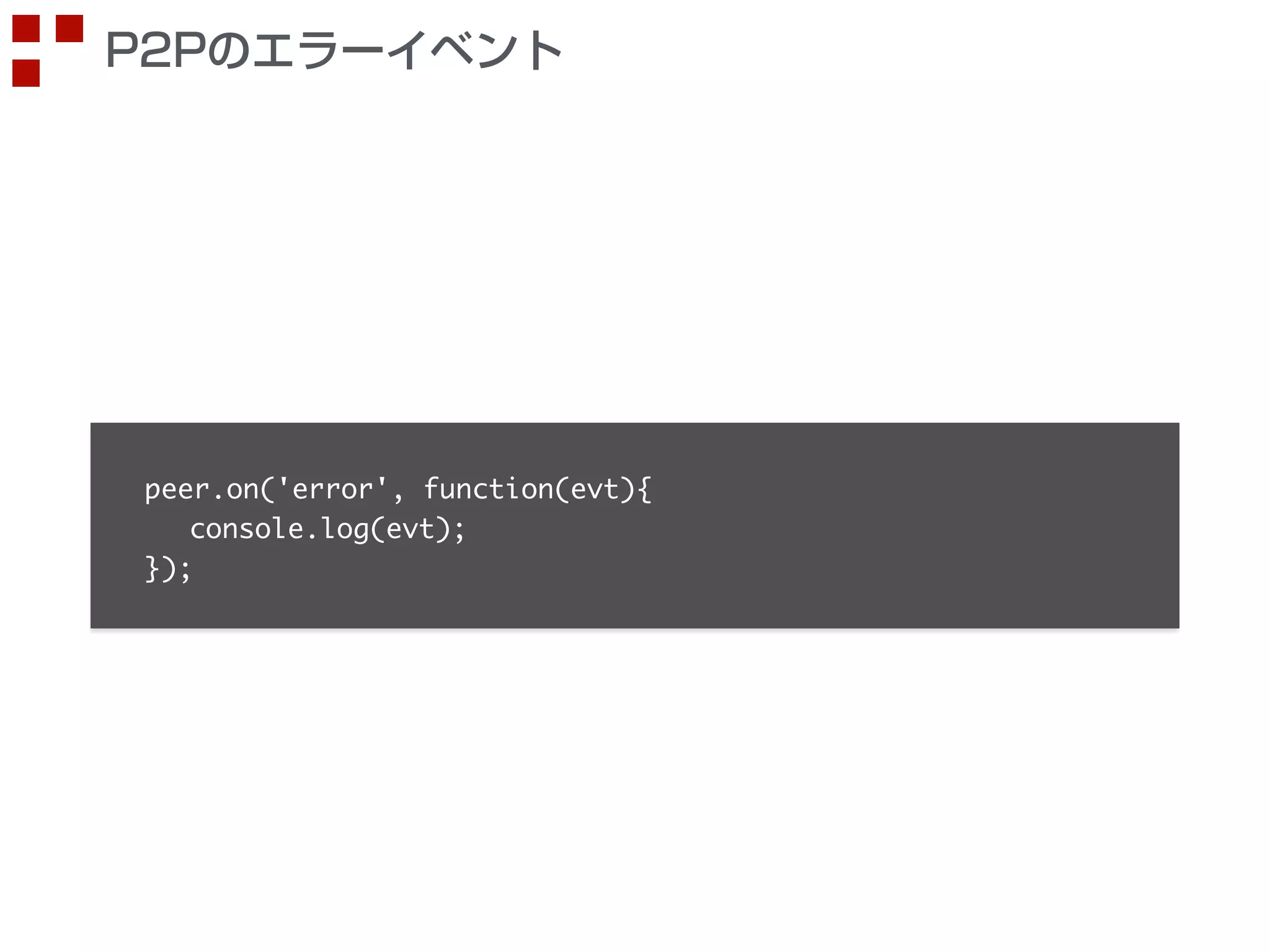P2Pのエラーイベント 
peer.on('error', function(evt){ 
console.log(evt); 
}); 
 