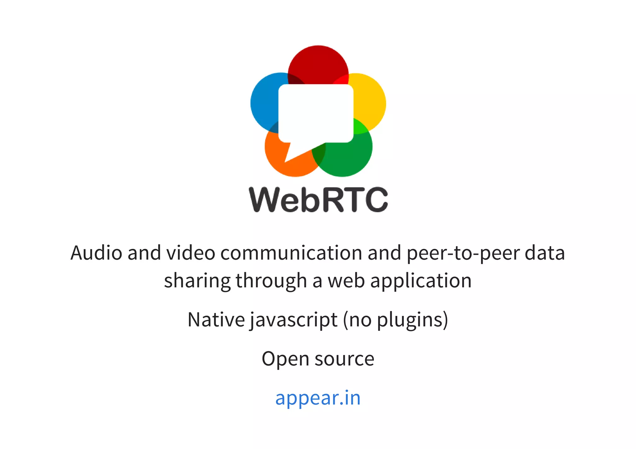 Audio and video communication and peer-to-peer data
sharing through a web application
Native javascript (no plugins)
Open source
appear.in
 