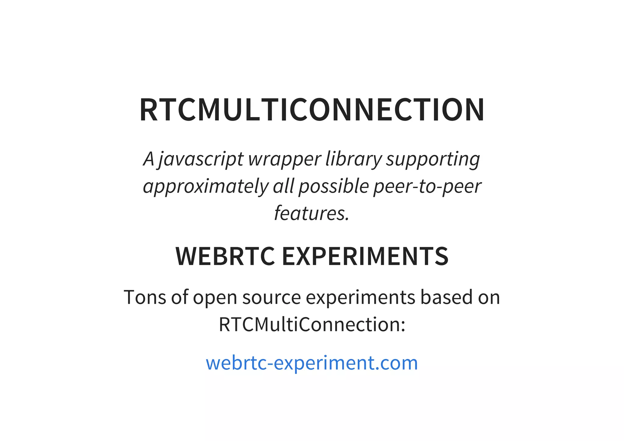 RTCMULTICONNECTION
A javascript wrapper library supporting
approximately all possible peer-to-peer
features.
WEBRTC EXPERIMENTS
Tons of open source experiments based on
RTCMultiConnection:
webrtc-experiment.com
 