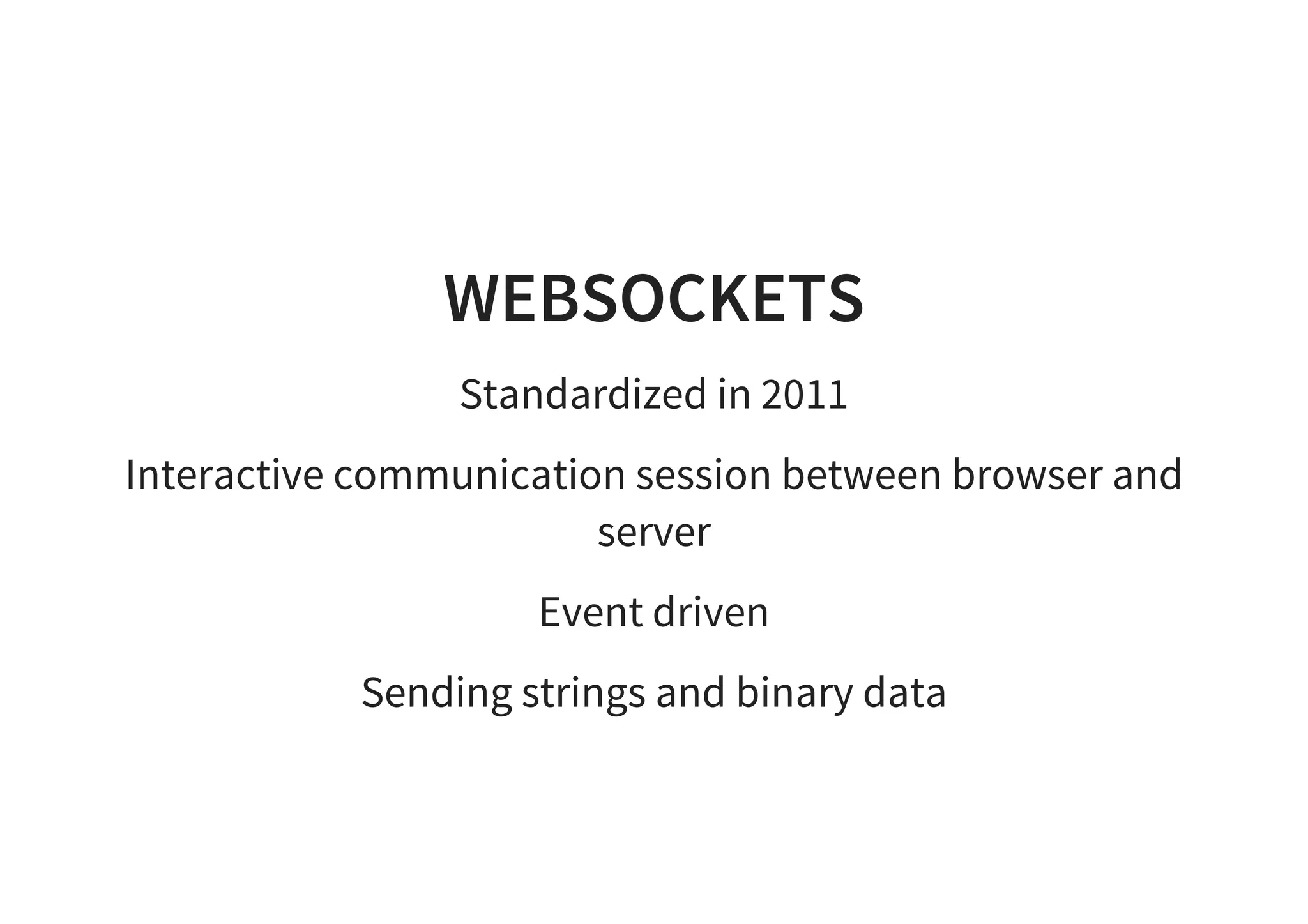 WEBSOCKETS
Standardized in 2011
Interactive communication session between browser and
server
Event driven
Sending strings and binary data
 