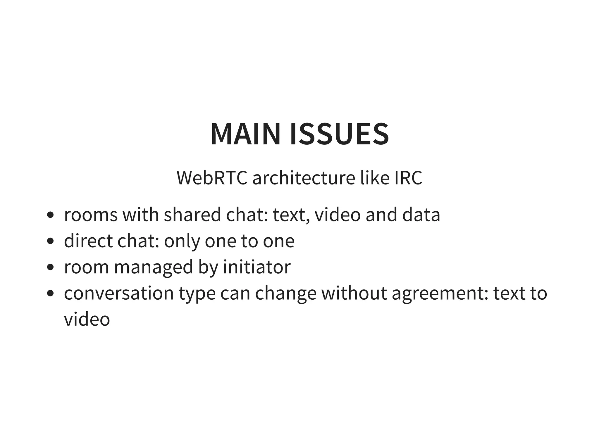 MAIN ISSUES
WebRTC architecture like IRC
rooms with shared chat: text, video and data
direct chat: only one to one
room managed by initiator
conversation type can change without agreement: text to
video
 