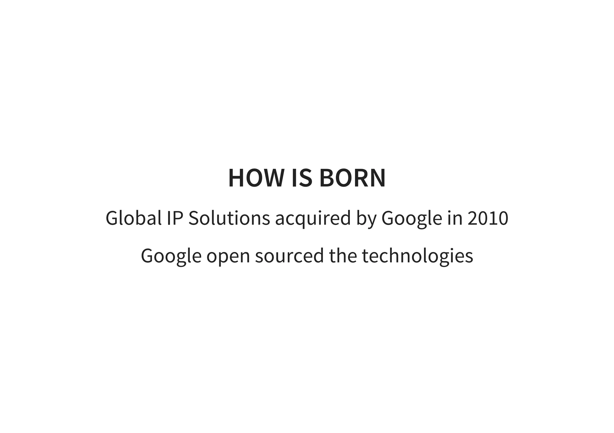 HOW IS BORN
Global IP Solutions acquired by Google in 2010
Google open sourced the technologies
 
