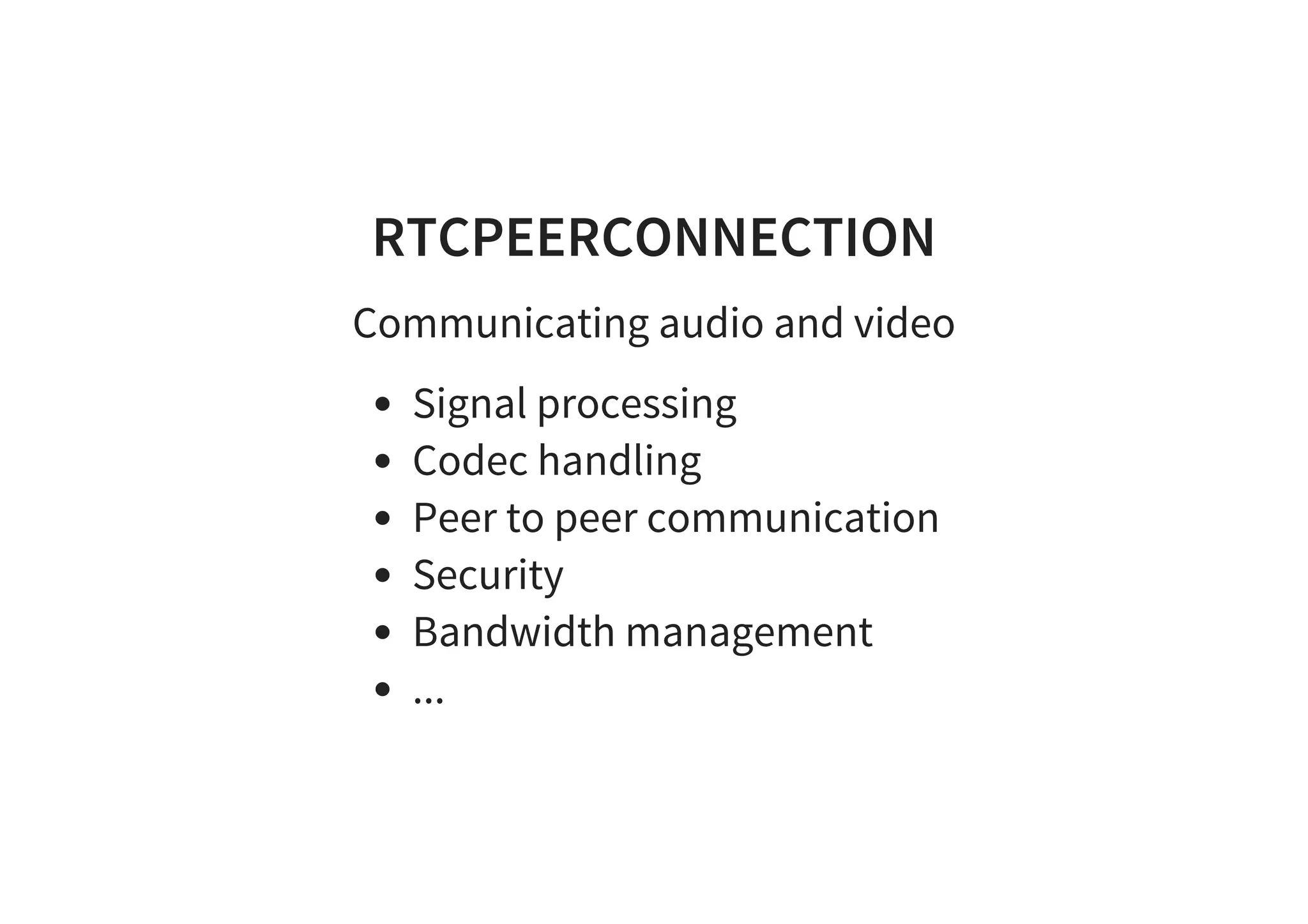 RTCPEERCONNECTION
Communicating audio and video
Signal processing
Codec handling
Peer to peer communication
Security
Bandwidth management
...
 