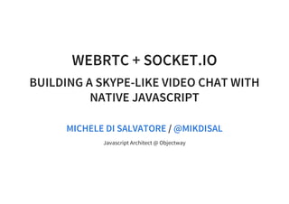 WEBRTC + SOCKET.IO
BUILDING A SKYPE-LIKE VIDEO CHAT WITH
NATIVE JAVASCRIPT
/MICHELE DI SALVATORE @MIKDISAL
Javascript Architect @ Objectway
 