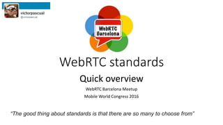 WebRTC standards
Quick overview
WebRTC Barcelona Meetup
Mobile World Congress 2016
“The good thing about standards is that there are so many to choose from”
 