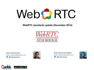 WebRTC standards update (November 2014) 
Victor 
Pascual 
Avila 
Victor.Pascual@quobis.com 
@victorpascual 
Antón 
Román 
Portabales 
Anton.Roman@quobis.com 
@antonroman 
 