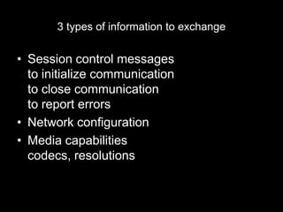 3 types of information to exchange
• Session control messages
to initialize communication
to close communication
to report errors
• Network configuration
• Media capabilities
codecs, resolutions
 