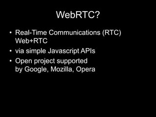 WebRTC?
• Real-Time Communications (RTC)
Web+RTC
• via simple Javascript APIs
• Open project supported
by Google, Mozilla, Opera
 