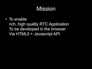 Mission
• To enable
rich, high quality RTC Application
To be developed in the browser
Via HTML5 + Javascript API
 