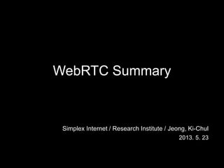 WebRTC Summary
Simplex Internet / Research Institute / Jeong, Ki-Chul
2013. 5. 23
 